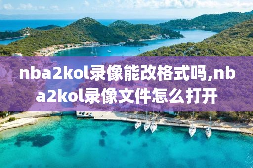 nba2kol录像能改格式吗,nba2kol录像文件怎么打开