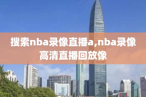 搜索nba录像直播a,nba录像高清直播回放像