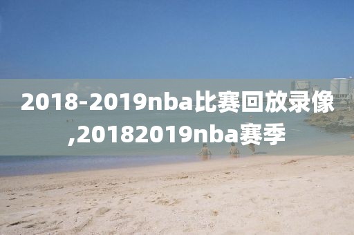 2018-2019nba比赛回放录像,20182019nba赛季