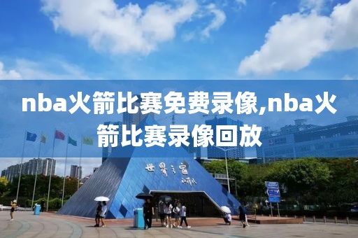 nba火箭比赛免费录像,nba火箭比赛录像回放