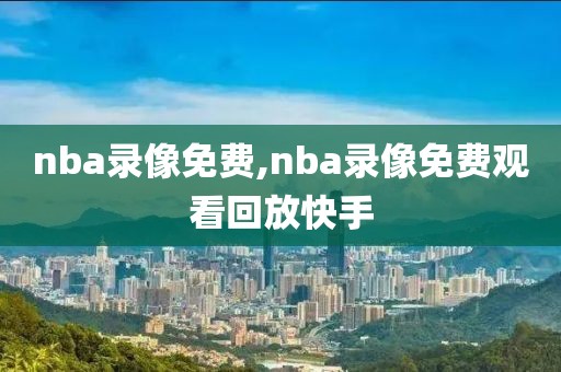 nba录像免费,nba录像免费观看回放快手