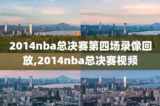 2014nba总决赛第四场录像回放,2014nba总决赛视频