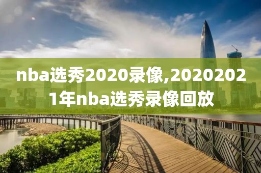 nba选秀2020录像,20202021年nba选秀录像回放