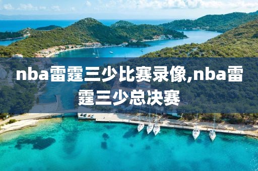 nba雷霆三少比赛录像,nba雷霆三少总决赛