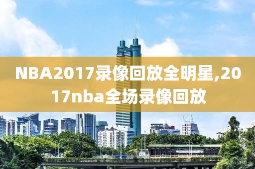 NBA2017录像回放全明星,2017nba全场录像回放