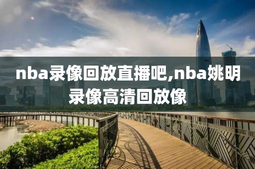 nba录像回放直播吧,nba姚明录像高清回放像