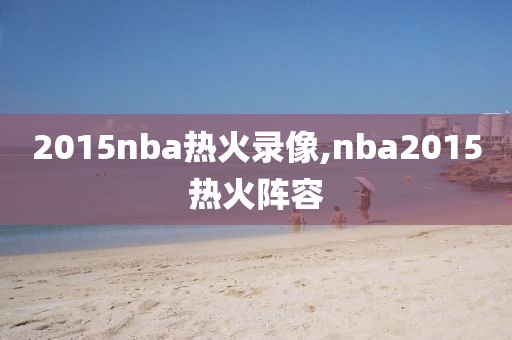 2015nba热火录像,nba2015热火阵容