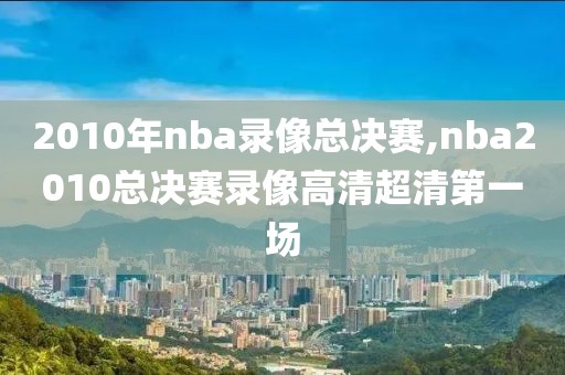 2010年nba录像总决赛,nba2010总决赛录像高清超清第一场