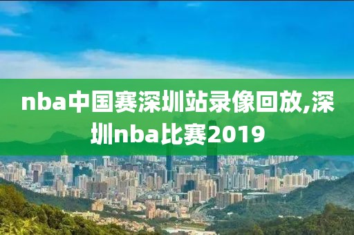 nba中国赛深圳站录像回放,深圳nba比赛2019