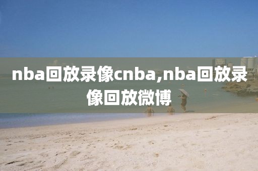 nba回放录像cnba,nba回放录像回放微博