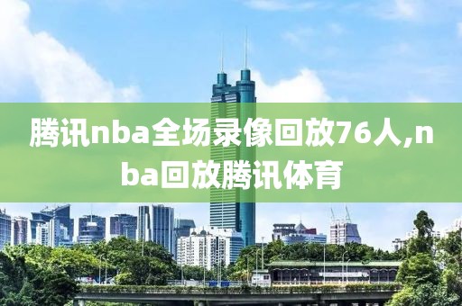 腾讯nba全场录像回放76人,nba回放腾讯体育