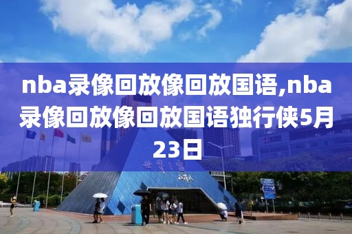 nba录像回放像回放国语,nba录像回放像回放国语独行侠5月23日