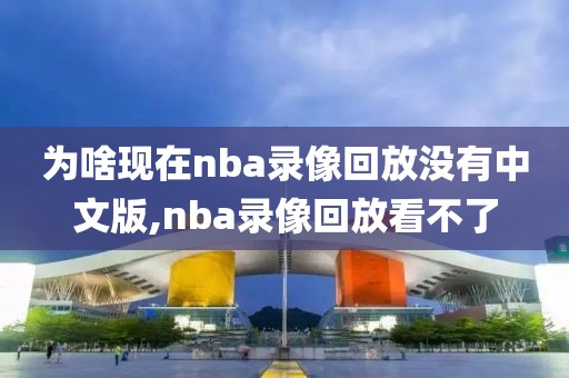 为啥现在nba录像回放没有中文版,nba录像回放看不了