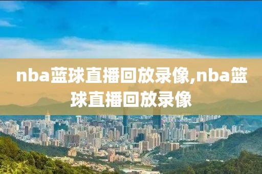 nba蓝球直播回放录像,nba篮球直播回放录像