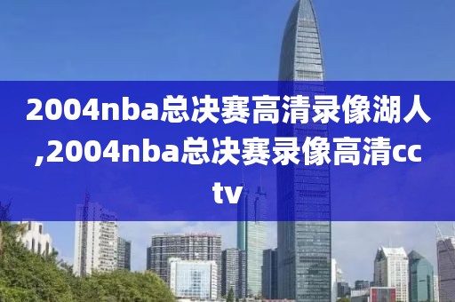 2004nba总决赛高清录像湖人,2004nba总决赛录像高清cctv