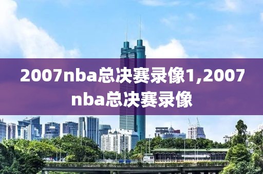 2007nba总决赛录像1,2007nba总决赛录像