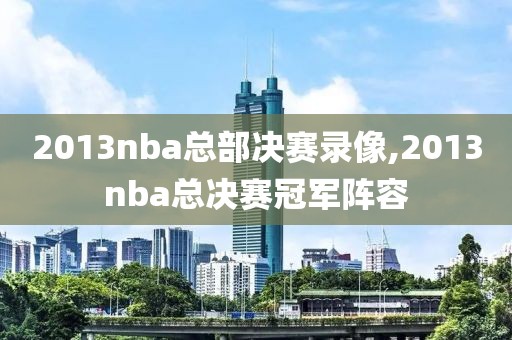 2013nba总部决赛录像,2013nba总决赛冠军阵容