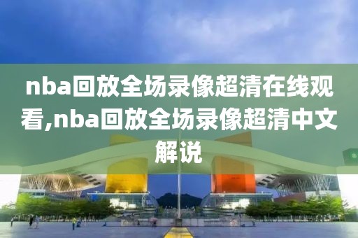 nba回放全场录像超清在线观看,nba回放全场录像超清中文解说