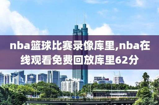 nba篮球比赛录像库里,nba在线观看免费回放库里62分