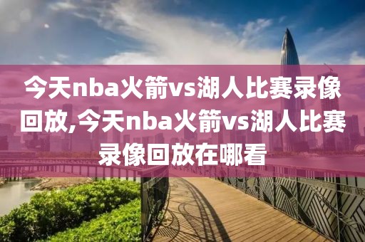 今天nba火箭vs湖人比赛录像回放,今天nba火箭vs湖人比赛录像回放在哪看