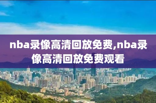 nba录像高清回放免费,nba录像高清回放免费观看