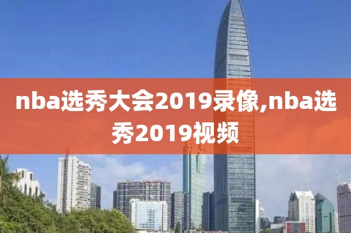 nba选秀大会2019录像,nba选秀2019视频