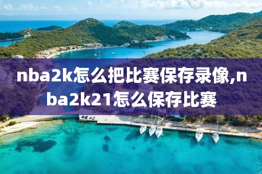 nba2k怎么把比赛保存录像,nba2k21怎么保存比赛