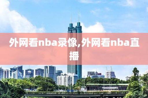 外网看nba录像,外网看nba直播