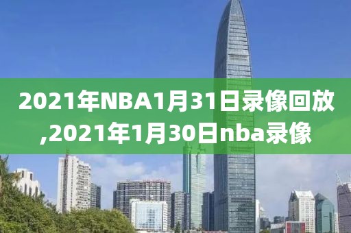 2021年NBA1月31日录像回放,2021年1月30日nba录像