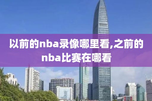 以前的nba录像哪里看,之前的nba比赛在哪看