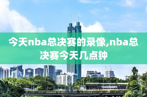 今天nba总决赛的录像,nba总决赛今天几点钟