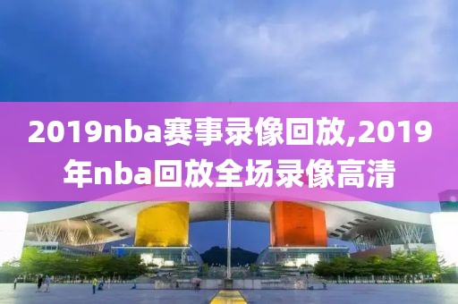 2019nba赛事录像回放,2019年nba回放全场录像高清