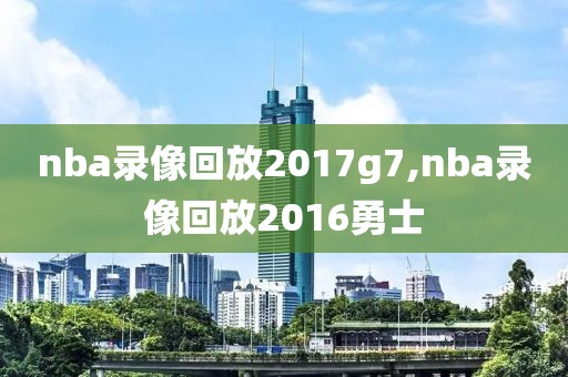 nba录像回放2017g7,nba录像回放2016勇士