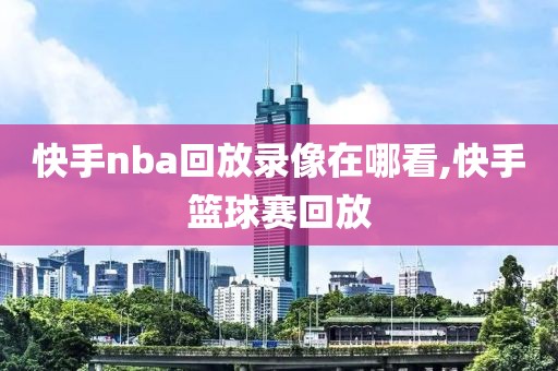 快手nba回放录像在哪看,快手篮球赛回放