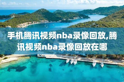 手机腾讯视频nba录像回放,腾讯视频nba录像回放在哪