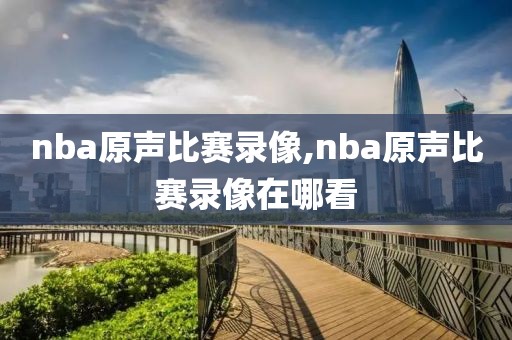 nba原声比赛录像,nba原声比赛录像在哪看