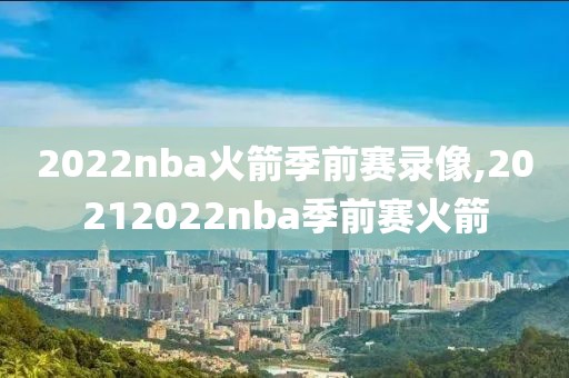 2022nba火箭季前赛录像,20212022nba季前赛火箭