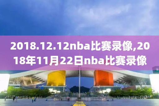 2018.12.12nba比赛录像,2018年11月22日nba比赛录像