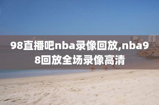 98直播吧nba录像回放,nba98回放全场录像高清