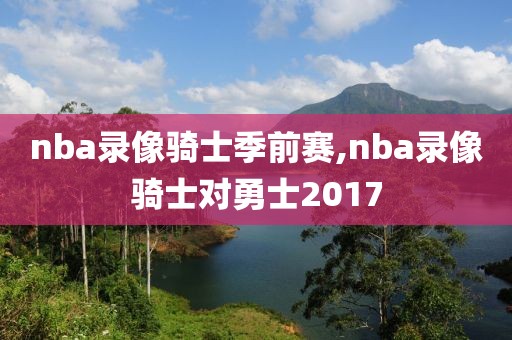 nba录像骑士季前赛,nba录像骑士对勇士2017