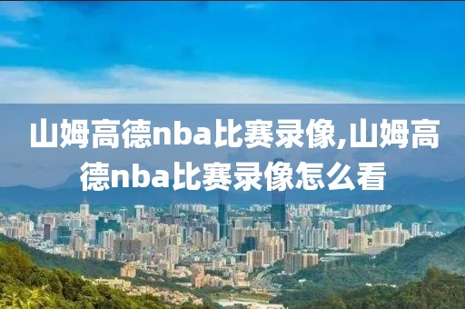 山姆高德nba比赛录像,山姆高德nba比赛录像怎么看