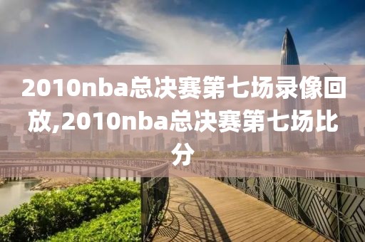 2010nba总决赛第七场录像回放,2010nba总决赛第七场比分