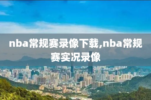 nba常规赛录像下载,nba常规赛实况录像