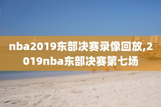 nba2019东部决赛录像回放,2019nba东部决赛第七场