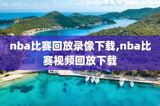 nba比赛回放录像下载,nba比赛视频回放下载