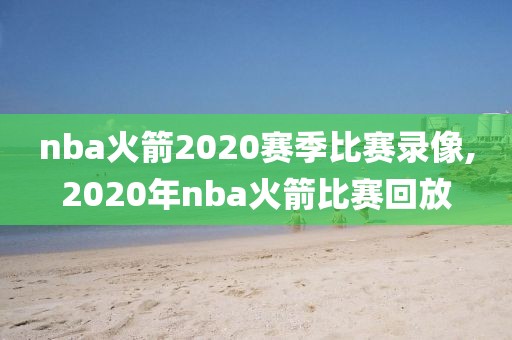 nba火箭2020赛季比赛录像,2020年nba火箭比赛回放