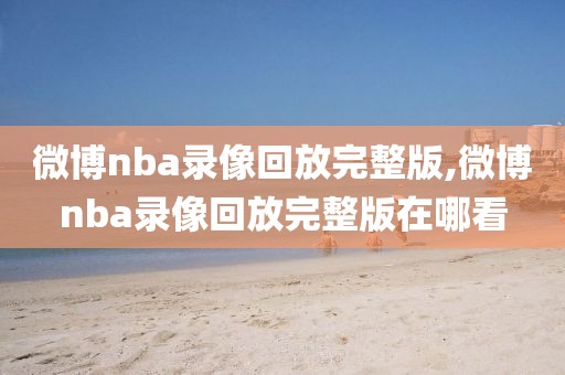 微博nba录像回放完整版,微博nba录像回放完整版在哪看