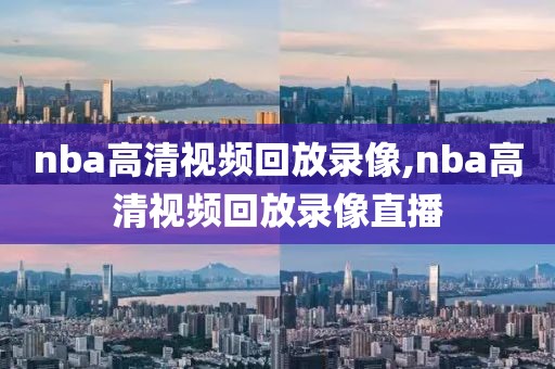 nba高清视频回放录像,nba高清视频回放录像直播