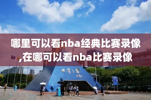 哪里可以看nba经典比赛录像,在哪可以看nba比赛录像