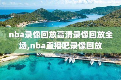 nba录像回放高清录像回放全场,nba直播吧录像回放